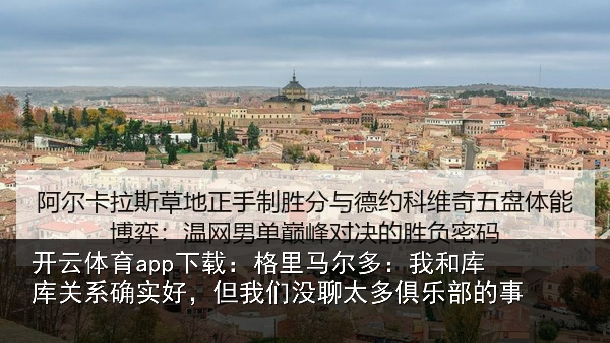 开云体育app下载：格里马尔多：我和库库关系确实好，但我相关情况的事