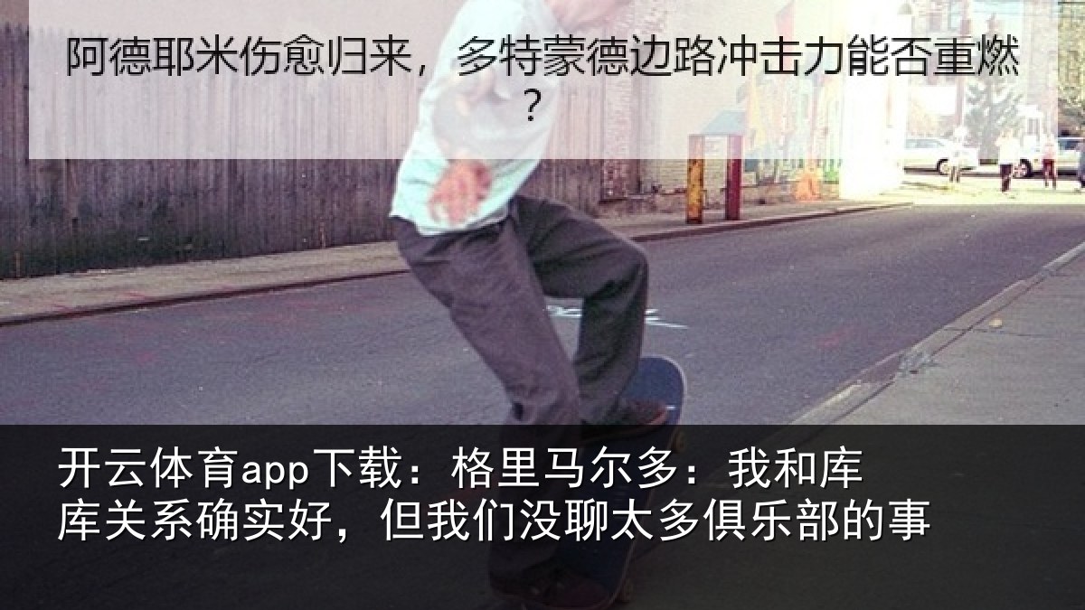 开云体育app下载：格里马尔多：我和库库关系确实好，但我们没聊太多俱乐部的事