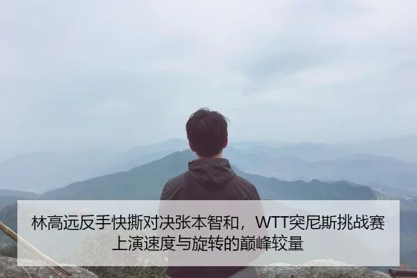林高远反手快撕对决张本智和，WTT突尼斯挑战赛上演速度与旋转的巅峰较量