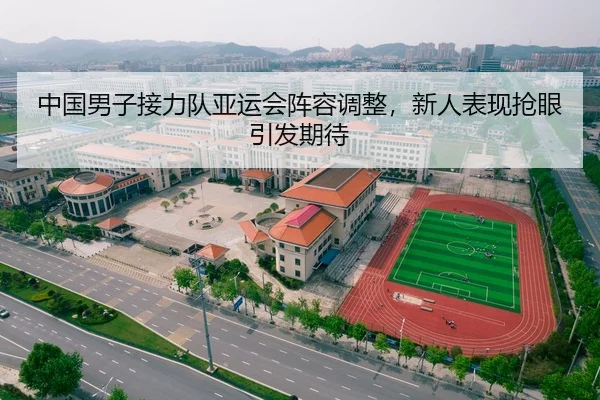 中国男子接力队亚运会阵容调整，新人表现抢眼引发期待