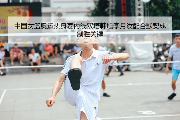 中国女篮奥运热身赛内线双塔韩旭李月汝配合默契成制胜关键