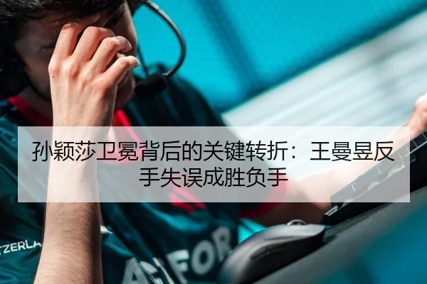 孙颖莎卫冕背后的关键转折：王曼昱反手失误成胜负手