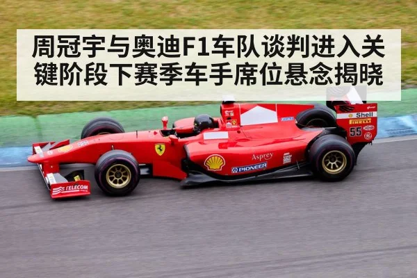 周冠宇与奥迪F1车队谈判进入关键阶段下赛季车手席位悬念揭晓