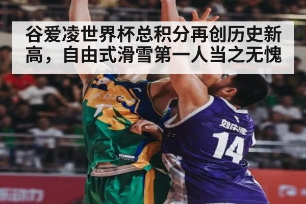 谷爱凌世界杯总积分再创历史新高，自由式滑雪第一人当之无愧