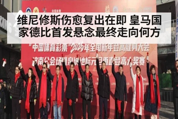 维尼修斯伤愈复出在即 皇马国家德比首发悬念最终走向何方