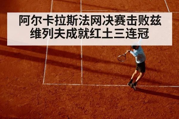 阿尔卡拉斯法网决赛击败兹维列夫成就红土三连冠