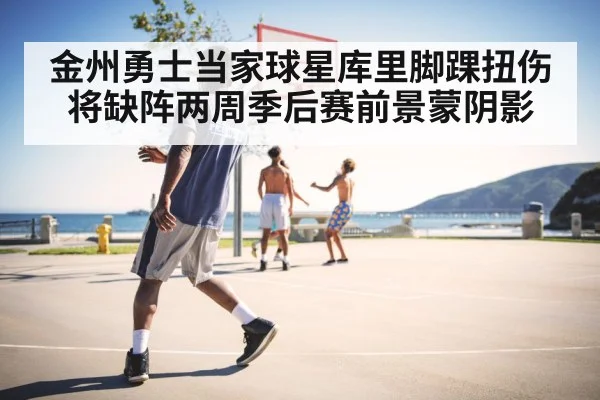 金州勇士当家球星库里脚踝扭伤将缺阵两周季后赛前景蒙阴影
