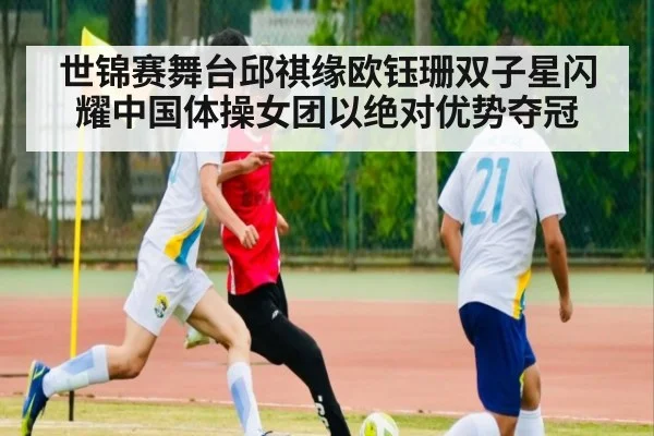 世锦赛舞台邱祺缘欧钰珊双子星闪耀中国体操女团以绝对优势夺冠