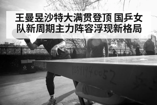 王曼昱沙特大满贯登顶 国乒女队新周期主力阵容浮现新格局