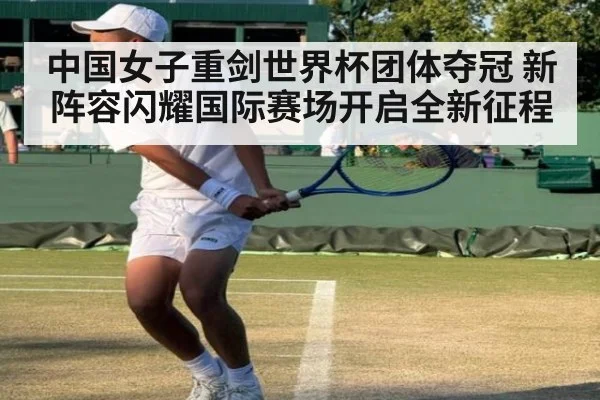 中国女子重剑世界杯团体夺冠 新阵容闪耀国际赛场开启全新征程
