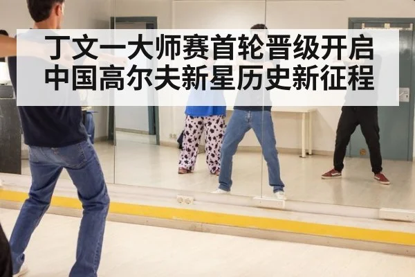 丁文一大师赛首轮晋级开启中国高尔夫新星历史新征程