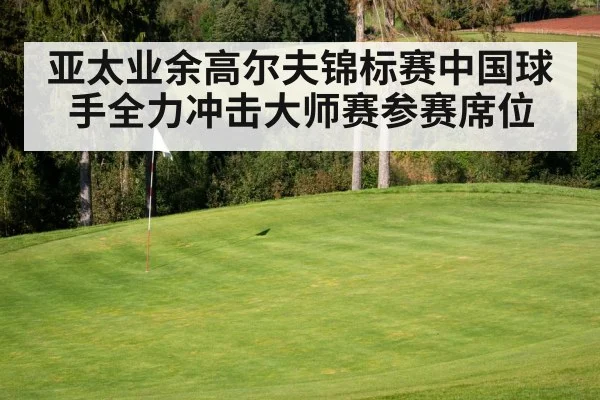 亚太业余高尔夫锦标赛中国球手全力冲击大师赛参赛席位