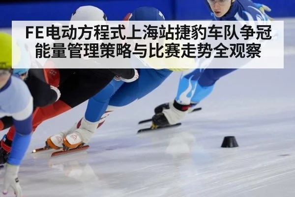 FE电动方程式上海站捷豹车队争冠能量管理策略与比赛走势全观察